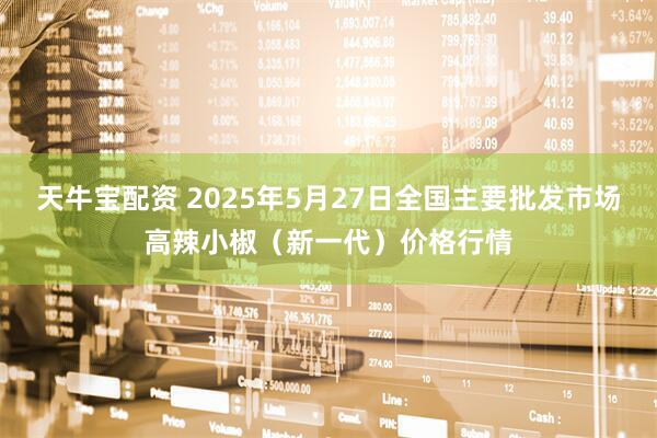 天牛宝配资 2025年5月27日全国主要批发市场高辣小椒（新一代）价格行情