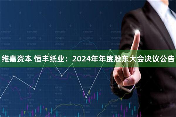 维嘉资本 恒丰纸业：2024年年度股东大会决议公告
