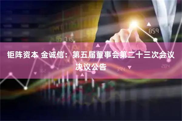 钜阵资本 金诚信：第五届董事会第二十三次会议决议公告