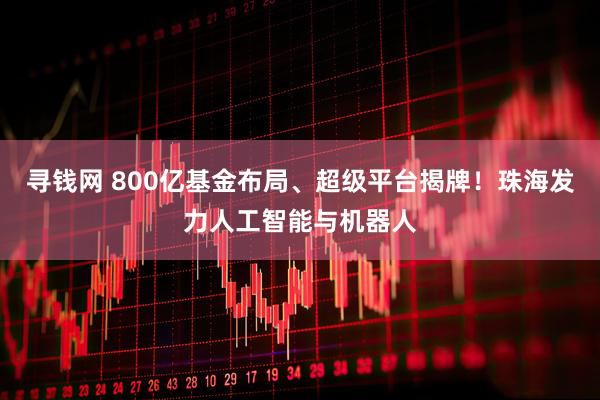 寻钱网 800亿基金布局、超级平台揭牌！珠海发力人工智能与机器人