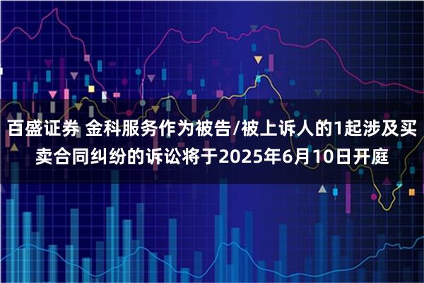 百盛证券 金科服务作为被告/被上诉人的1起涉及买卖合同纠纷的诉讼将于2025年6月10日开庭