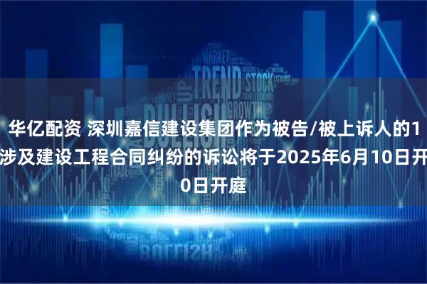 华亿配资 深圳嘉信建设集团作为被告/被上诉人的1起涉及建设工程合同纠纷的诉讼将于2025年6月10日开庭