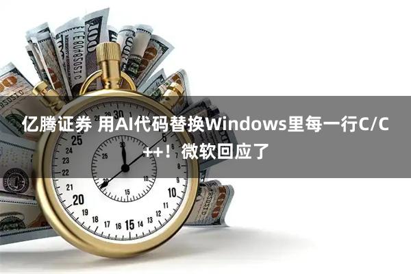亿腾证券 用AI代码替换Windows里每一行C/C++！微软回应了