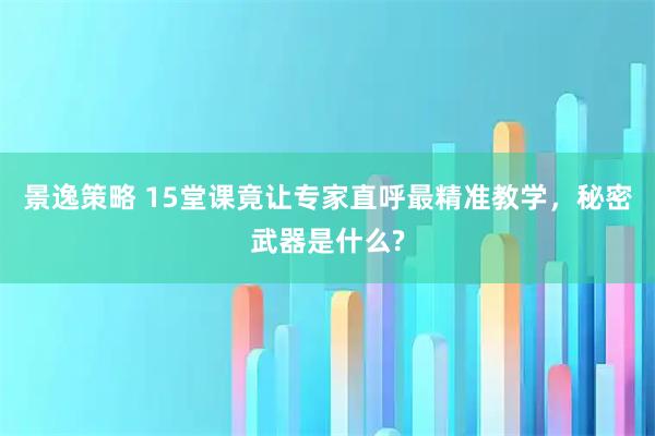 景逸策略 15堂课竟让专家直呼最精准教学，秘密武器是什么?