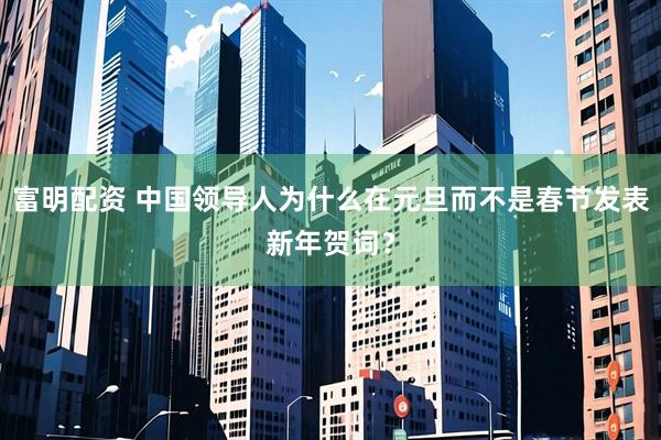 富明配资 中国领导人为什么在元旦而不是春节发表新年贺词？