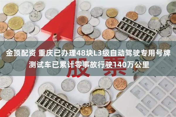 金顶配资 重庆已办理48块L3级自动驾驶专用号牌 测试车已累计零事故行驶140万公里