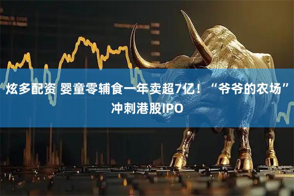 炫多配资 婴童零辅食一年卖超7亿！“爷爷的农场”冲刺港股IPO