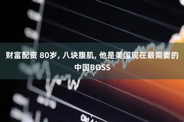 财富配资 80岁, 八块腹肌, 他是美国现在最需要的中国BOSS