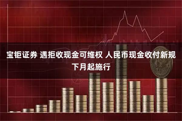 宝钜证券 遇拒收现金可维权 人民币现金收付新规下月起施行